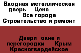 Входная металлическая дверь  › Цена ­ 2 800 - Все города Строительство и ремонт » Двери, окна и перегородки   . Крым,Красногвардейское